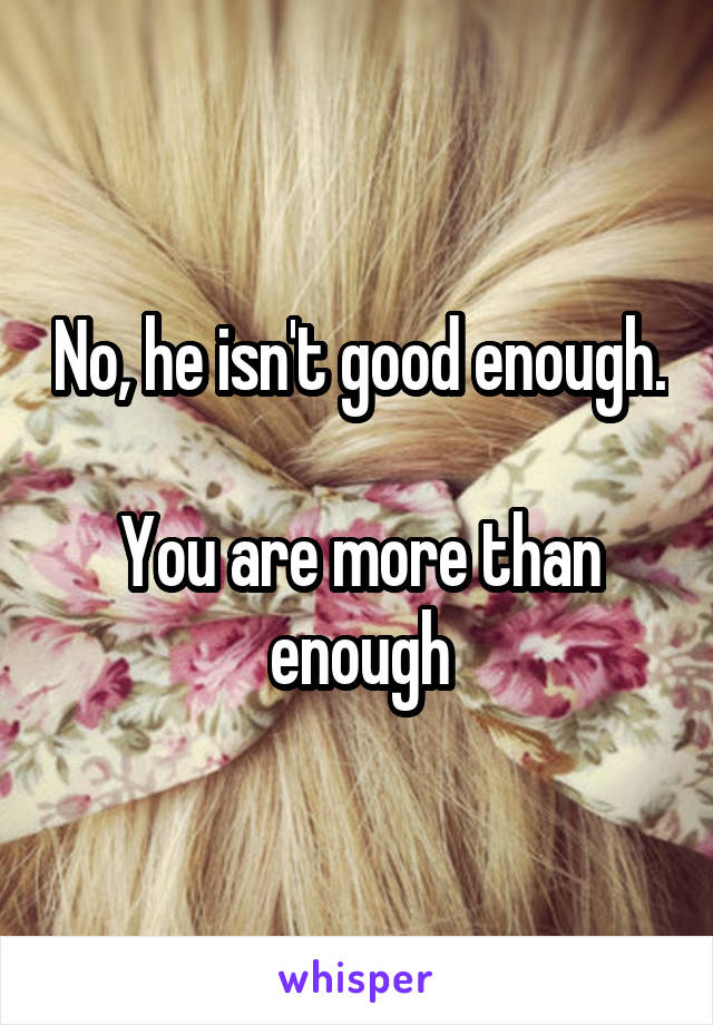 No, he isn't good enough.

You are more than enough