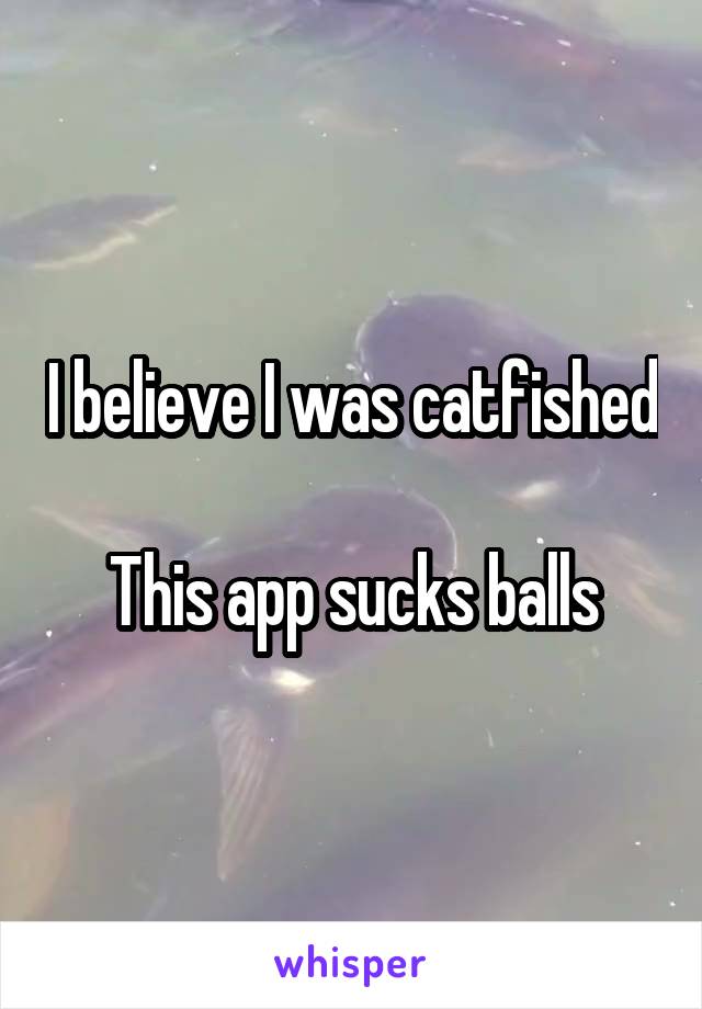 I believe I was catfished 
This app sucks balls