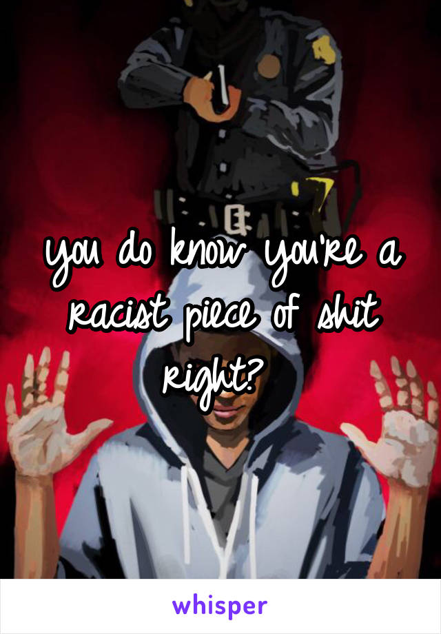 you do know you're a racist piece of shit right? 