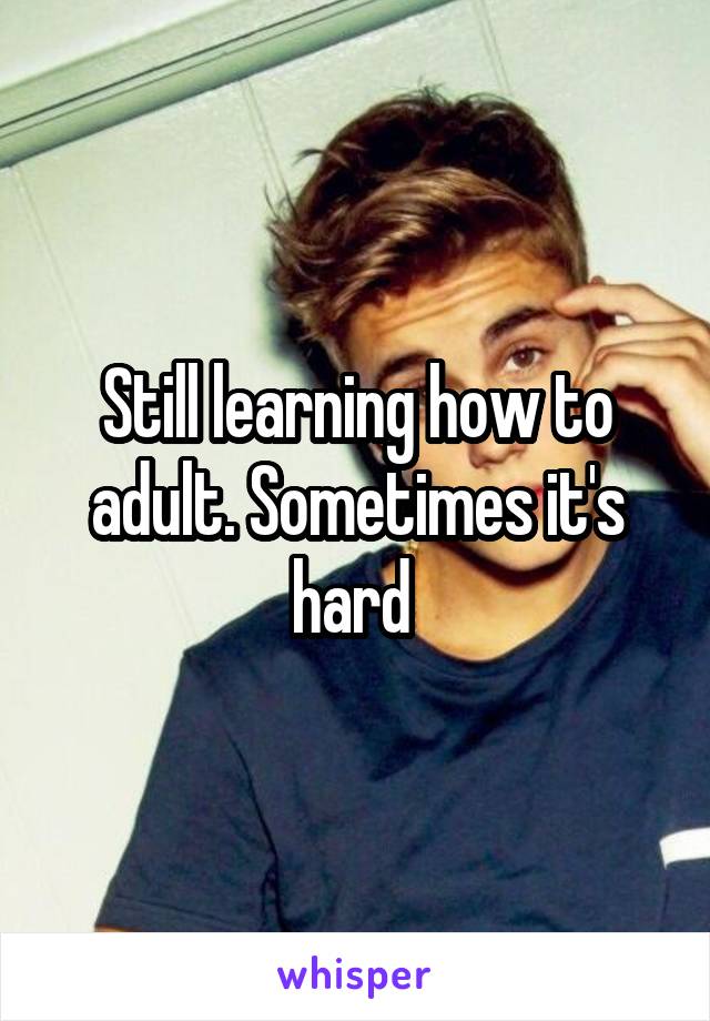 Still learning how to adult. Sometimes it's hard 