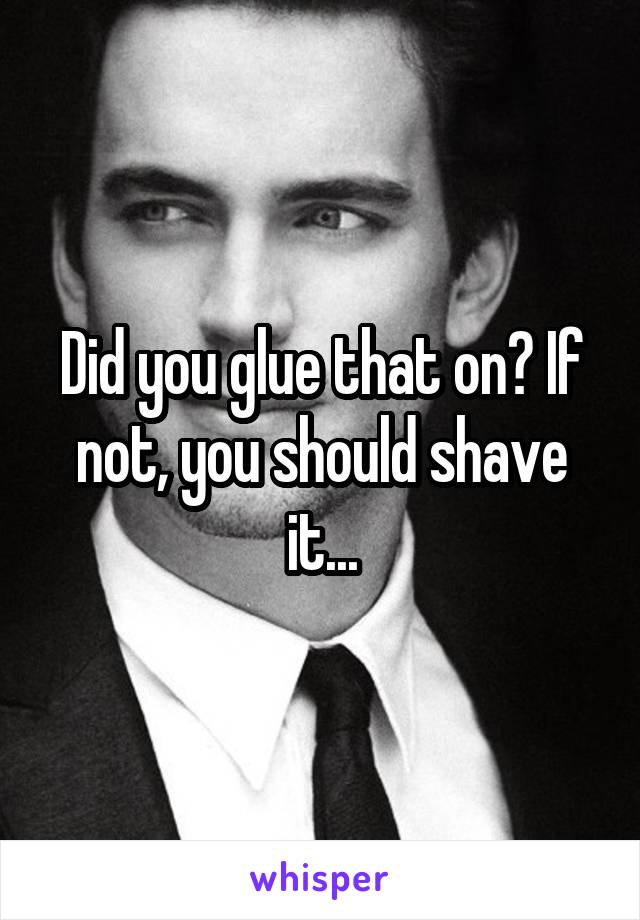 Did you glue that on? If not, you should shave it...