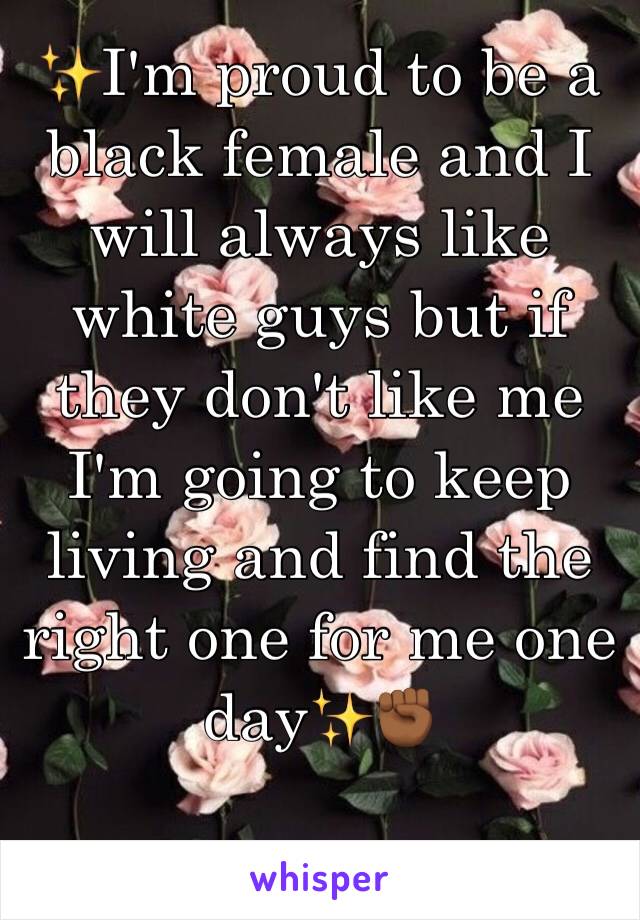 ✨I'm proud to be a black female and I will always like white guys but if they don't like me I'm going to keep living and find the right one for me one day✨✊🏾