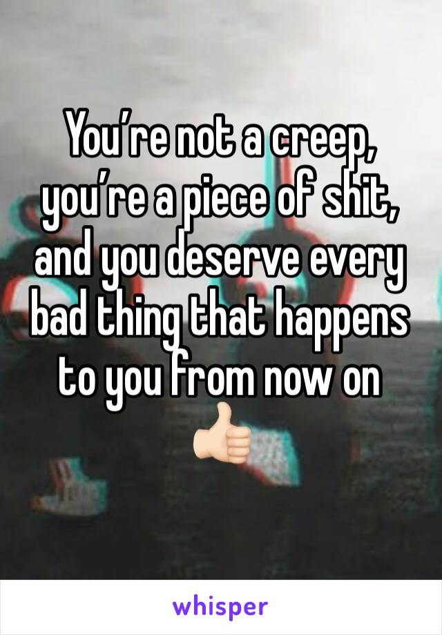 You’re not a creep, you’re a piece of shit, and you deserve every bad thing that happens to you from now on 
👍🏻