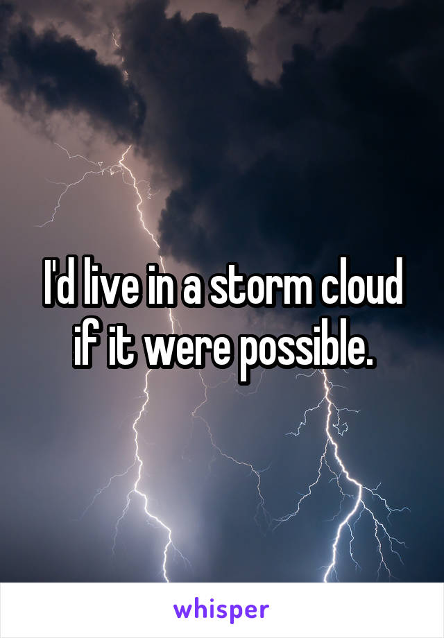 I'd live in a storm cloud if it were possible.