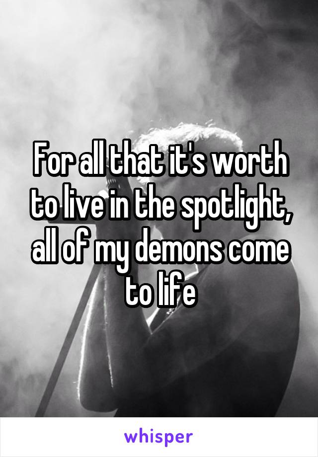 For all that it's worth to live in the spotlight, all of my demons come to life