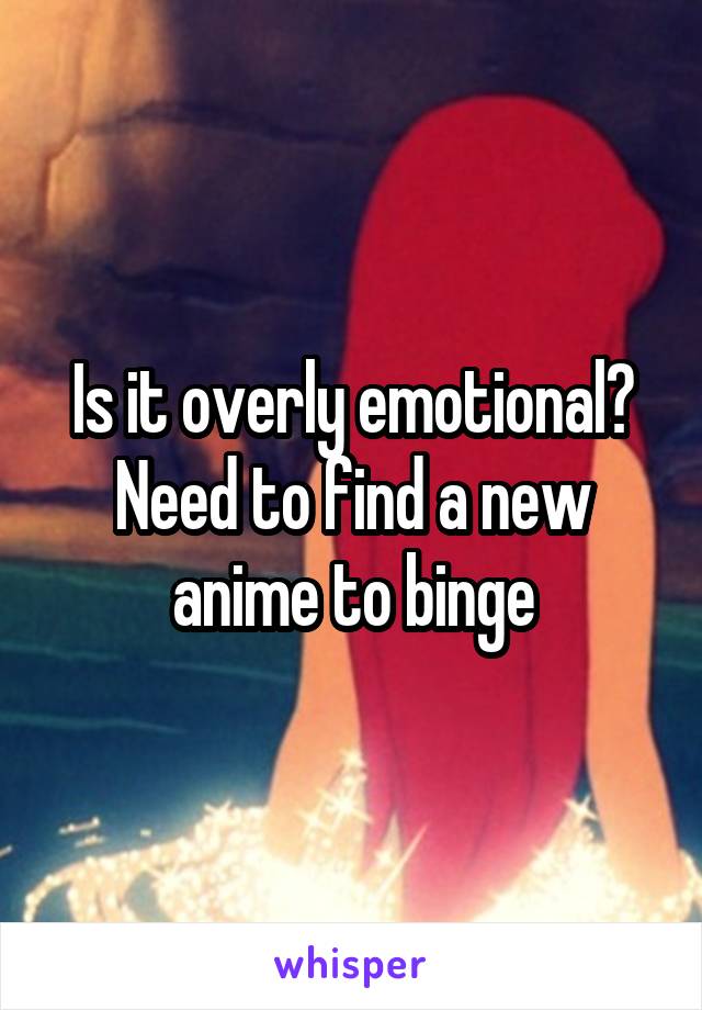 Is it overly emotional? Need to find a new anime to binge