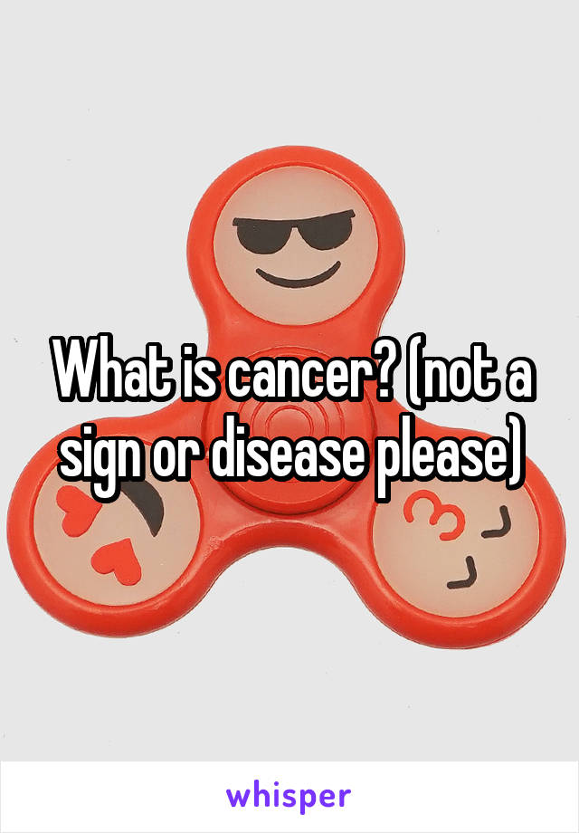 What is cancer? (not a sign or disease please)