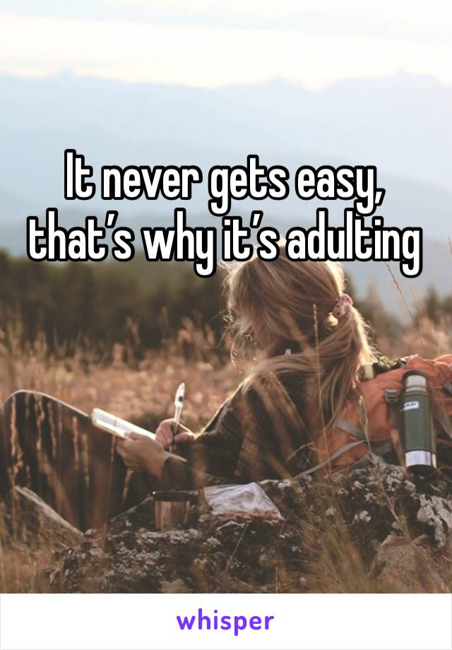 It never gets easy, that’s why it’s adulting 