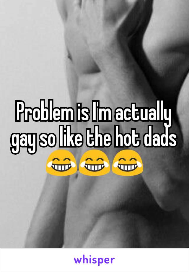 Problem is I'm actually gay so like the hot dads😂😂😂
