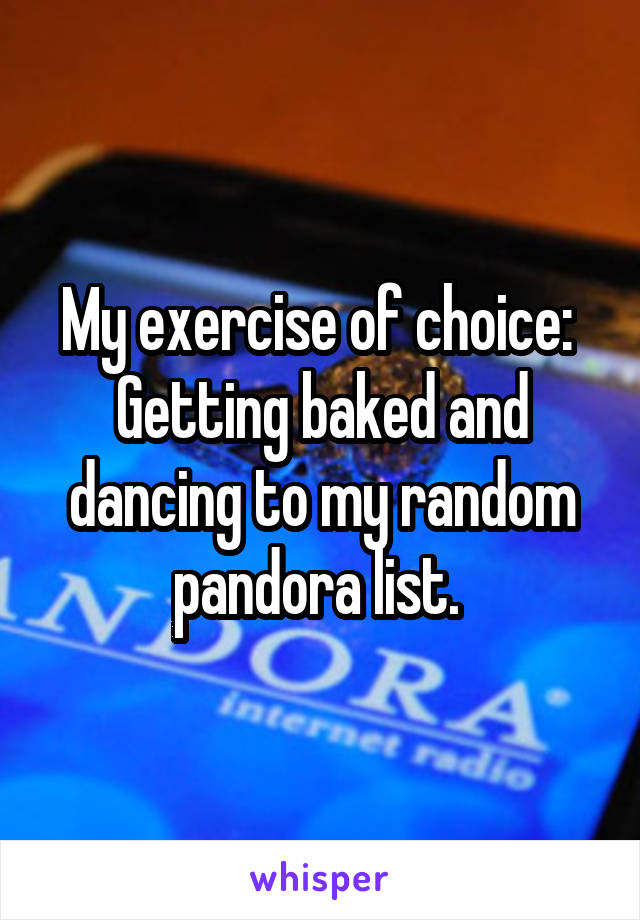 My exercise of choice: 
Getting baked and dancing to my random pandora list. 