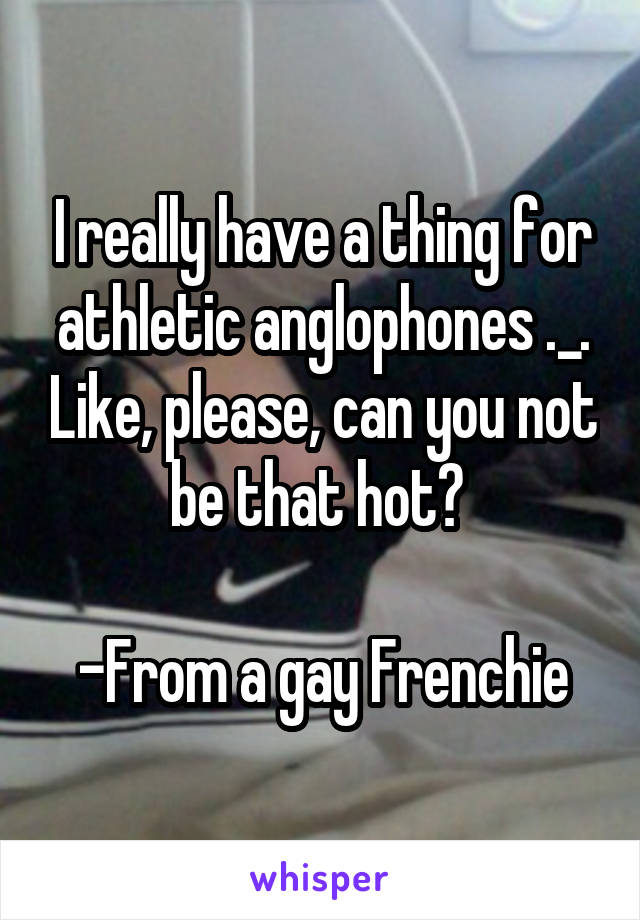 I really have a thing for athletic anglophones ._. Like, please, can you not be that hot? 

-From a gay Frenchie