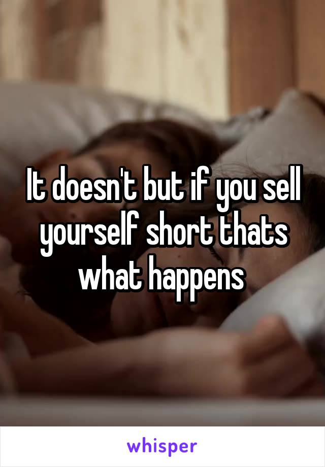 It doesn't but if you sell yourself short thats what happens 