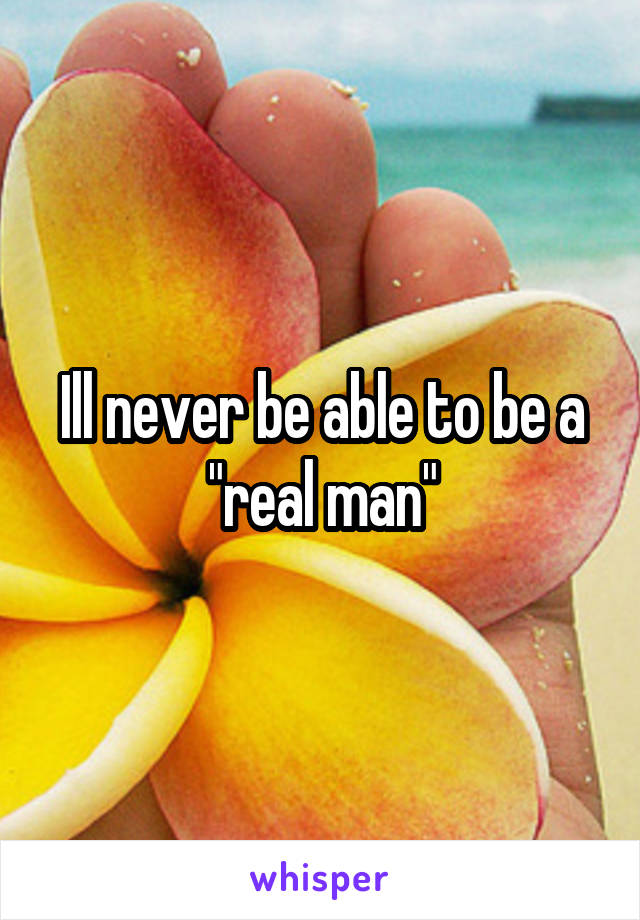 Ill never be able to be a "real man"