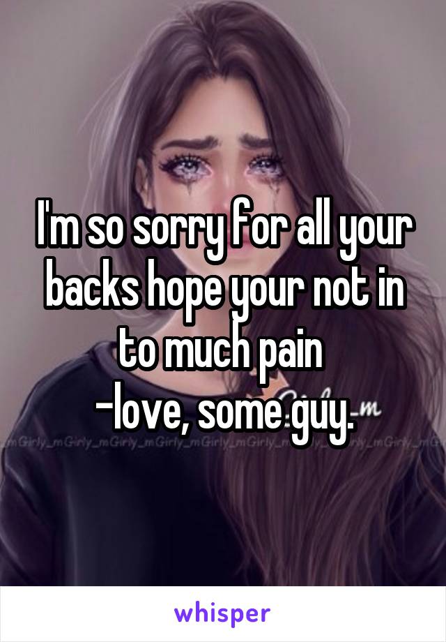 I'm so sorry for all your backs hope your not in to much pain 
-love, some guy.