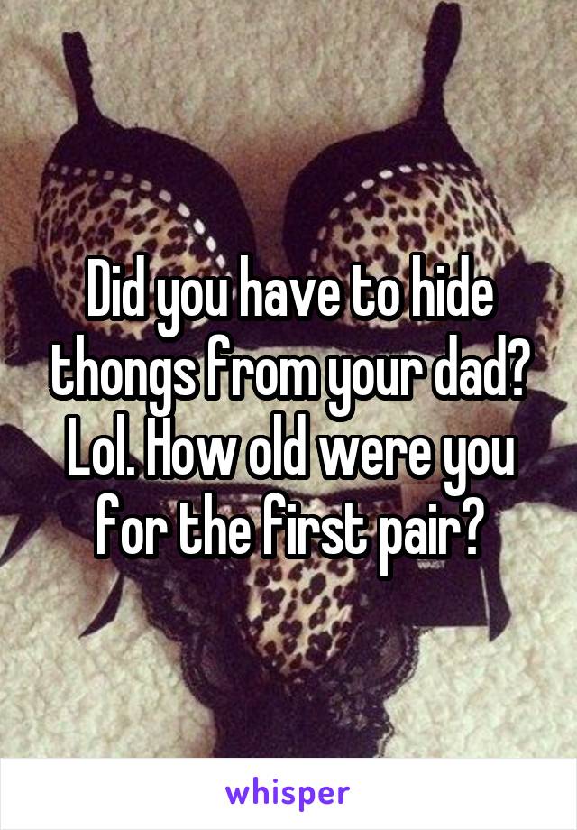 Did you have to hide thongs from your dad? Lol. How old were you for the first pair?