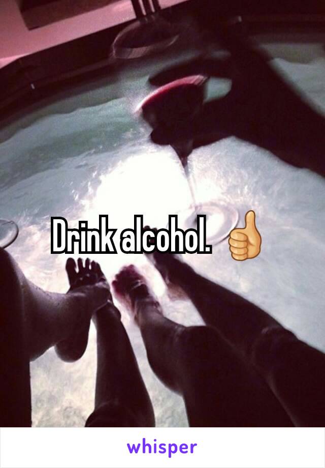 Drink alcohol. 👍