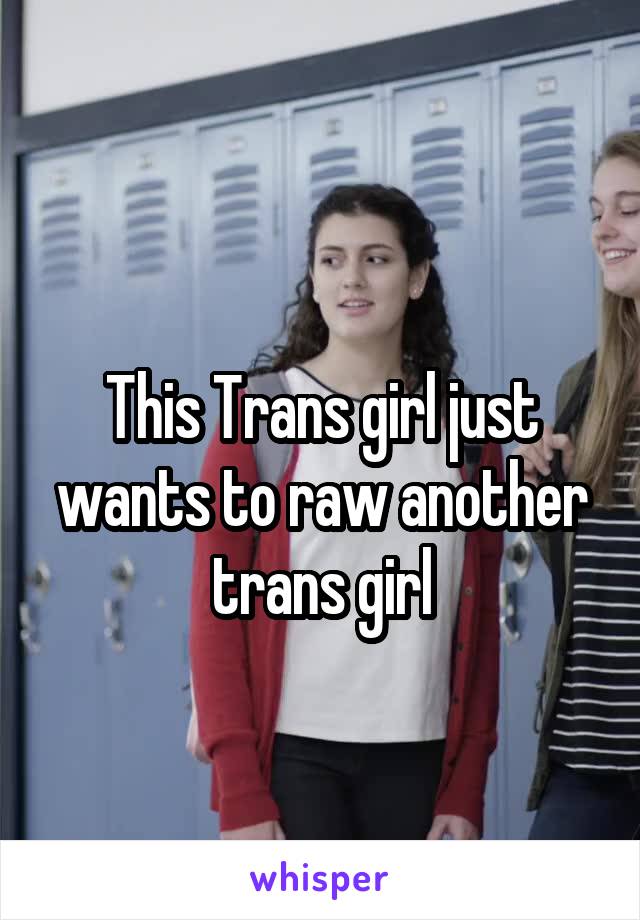  
This Trans girl just wants to raw another trans girl