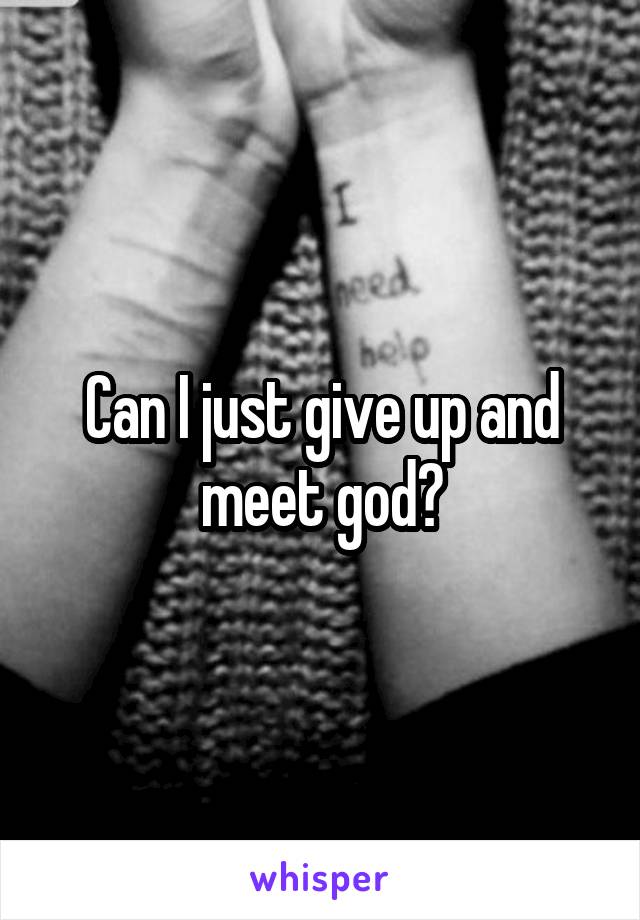 Can I just give up and meet god?