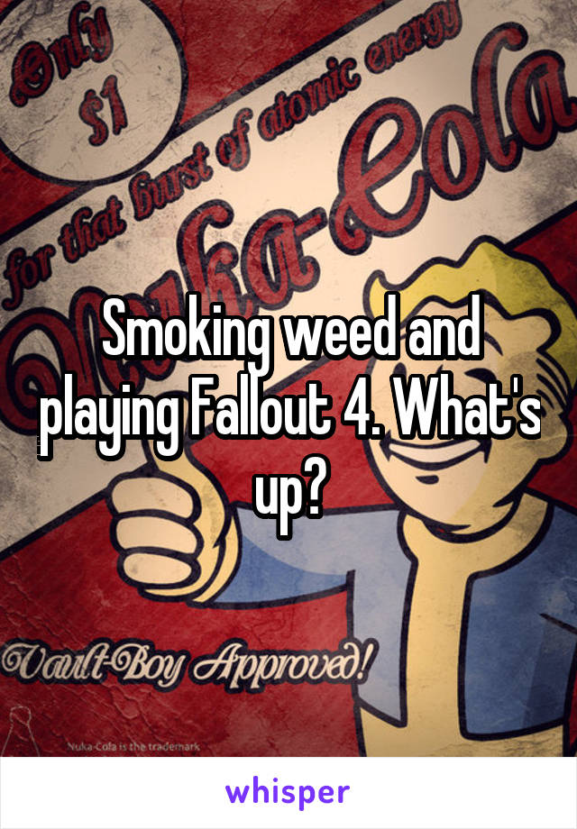 Smoking weed and playing Fallout 4. What's up?