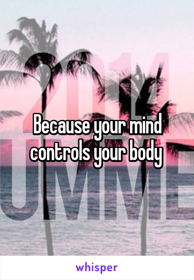Because your mind controls your body 