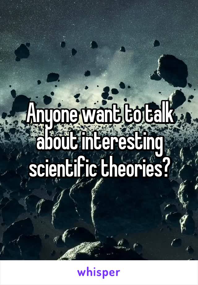 Anyone want to talk about interesting scientific theories?