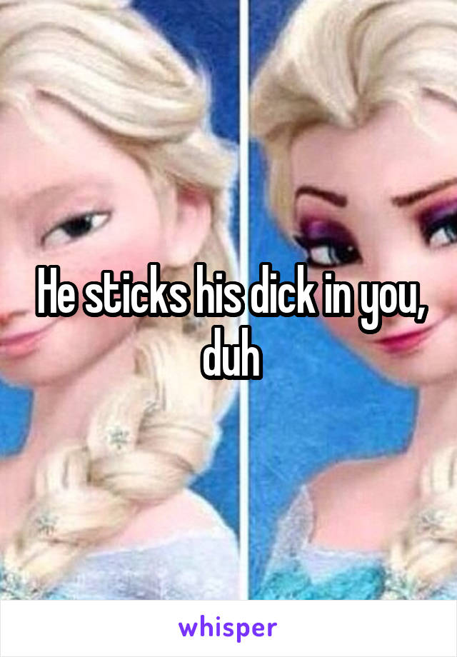 He sticks his dick in you, duh
