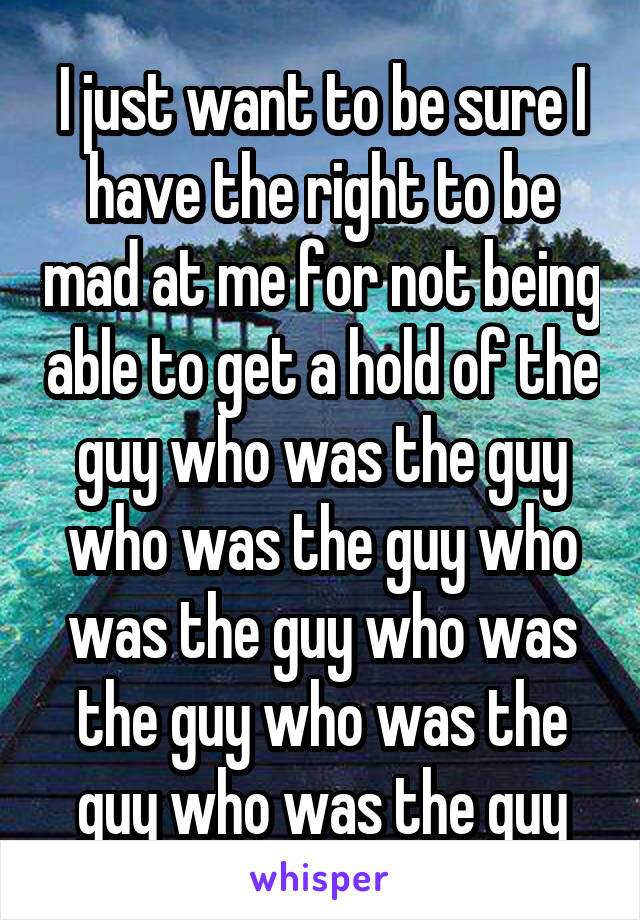 I just want to be sure I have the right to be mad at me for not being able to get a hold of the guy who was the guy who was the guy who was the guy who was the guy who was the guy who was the guy