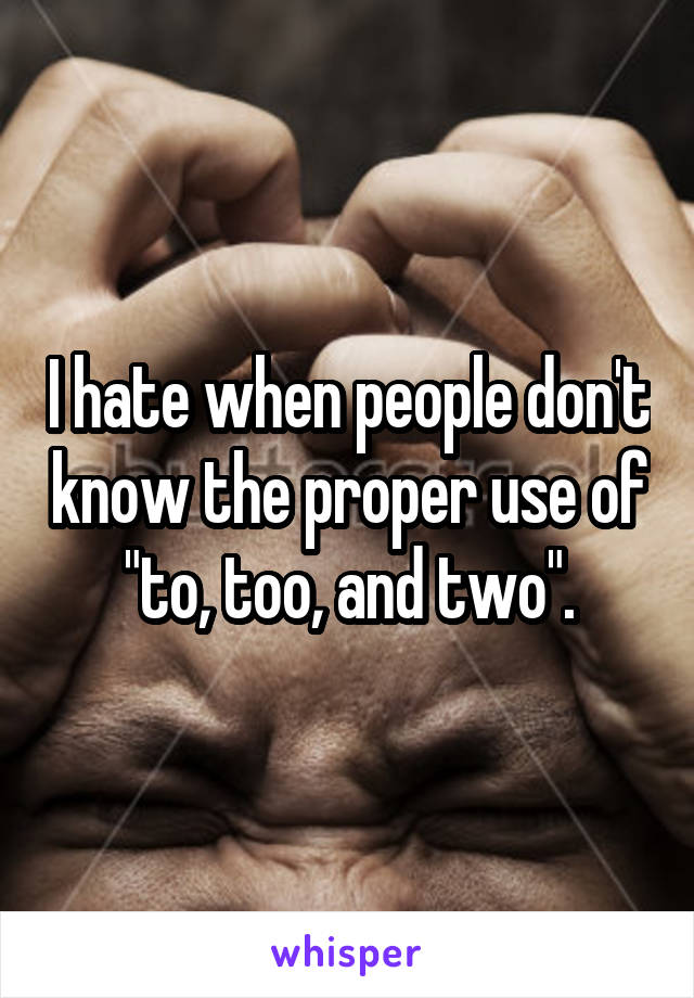 I hate when people don't know the proper use of "to, too, and two".