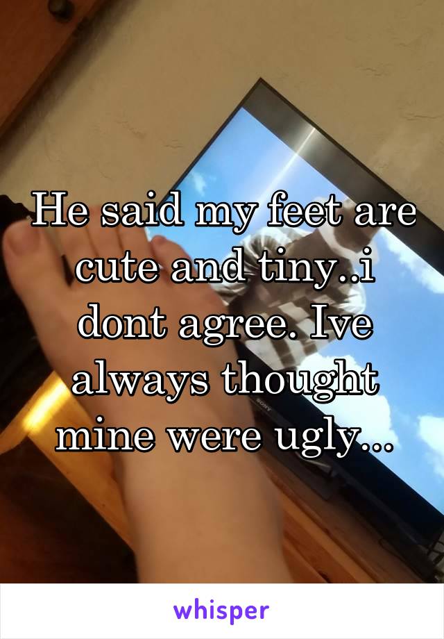 He said my feet are cute and tiny..i dont agree. Ive always thought mine were ugly...