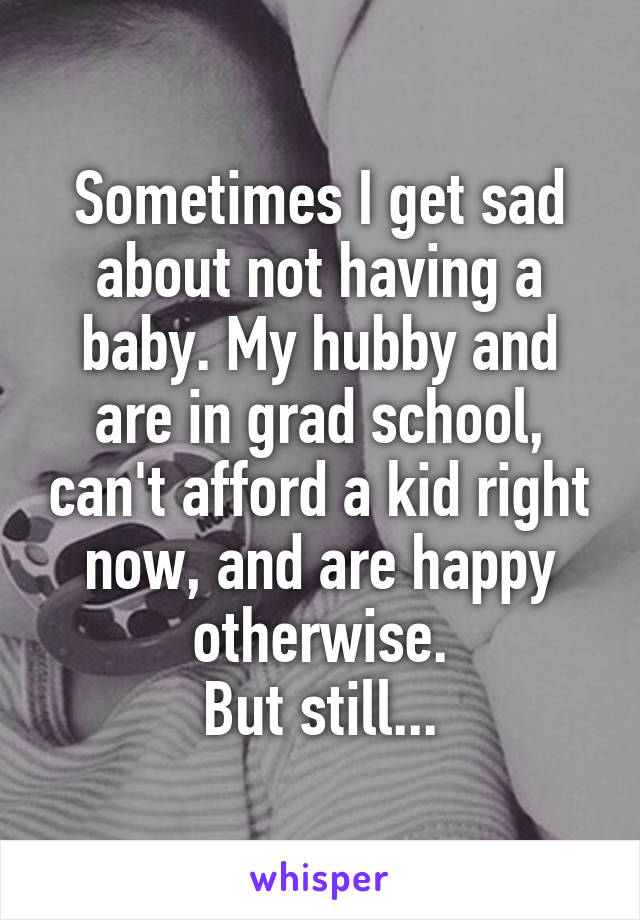 Sometimes I get sad about not having a baby. My hubby and are in grad school, can't afford a kid right now, and are happy otherwise.
But still...