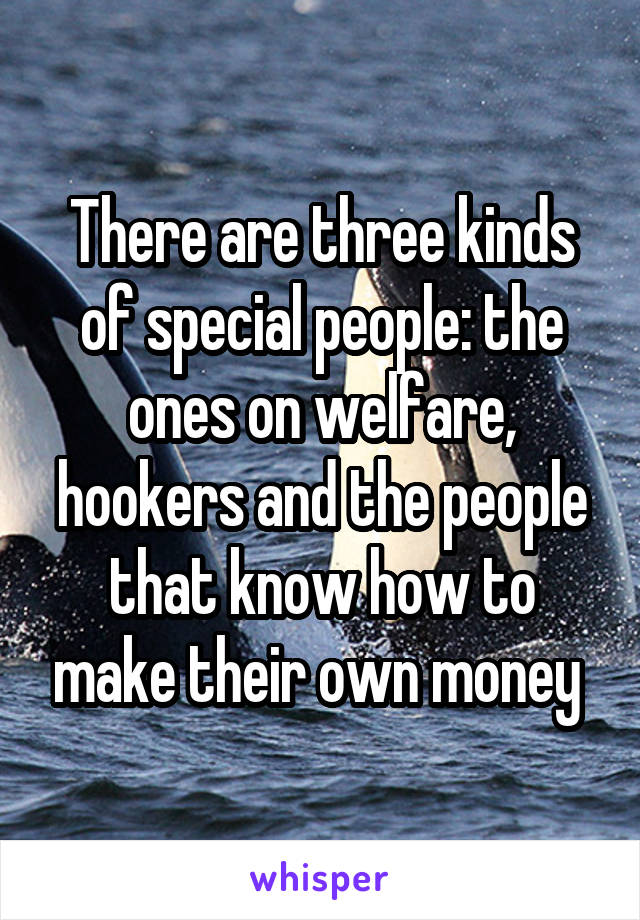 There are three kinds of special people: the ones on welfare, hookers and the people that know how to make their own money 