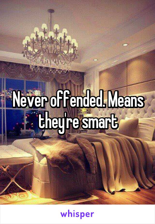 Never offended. Means they're smart