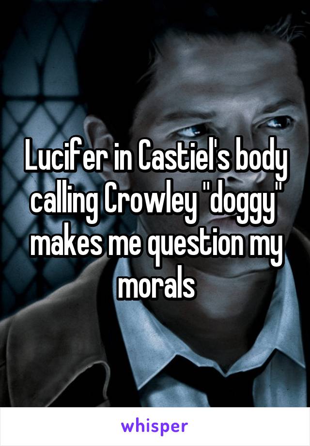 Lucifer in Castiel's body calling Crowley "doggy" makes me question my morals