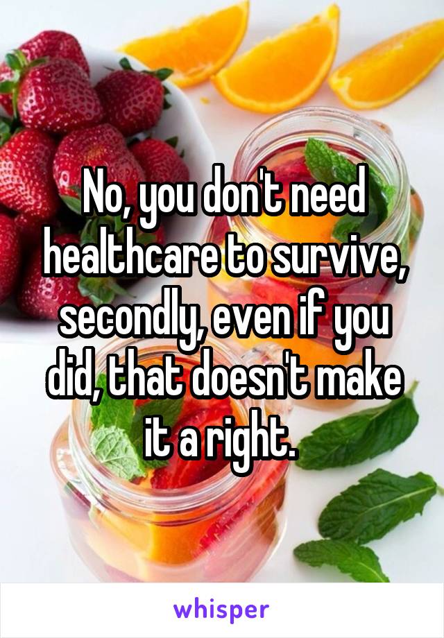 No, you don't need healthcare to survive, secondly, even if you did, that doesn't make it a right. 