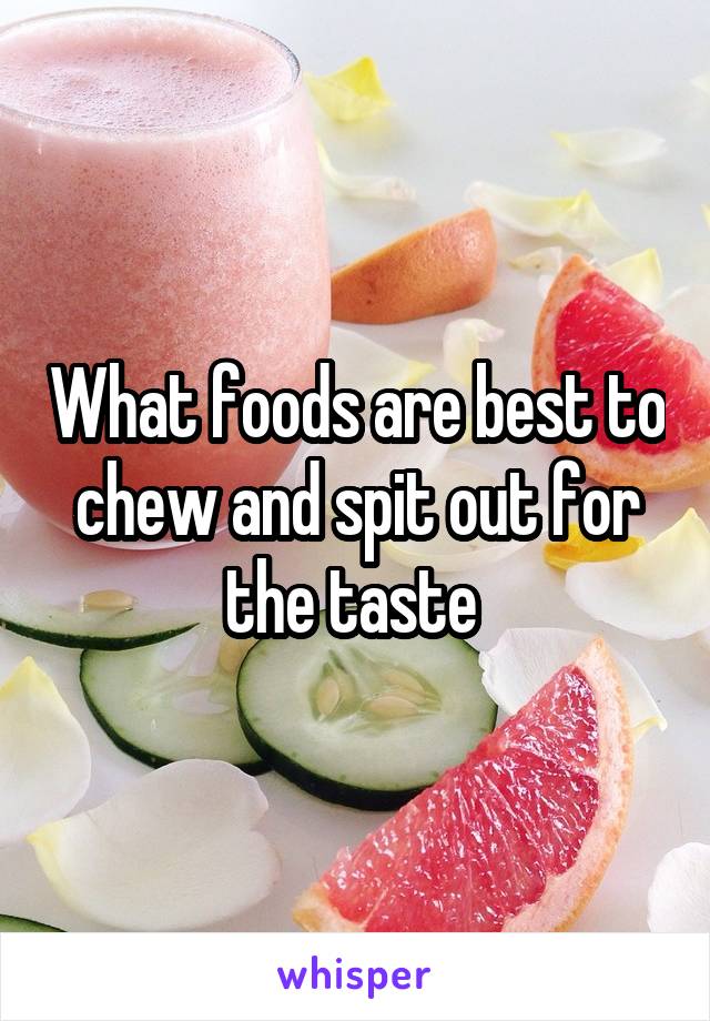 What foods are best to chew and spit out for the taste 