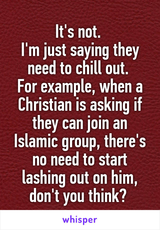 It's not. 
I'm just saying they need to chill out. 
For example, when a Christian is asking if they can join an Islamic group, there's no need to start lashing out on him, don't you think? 