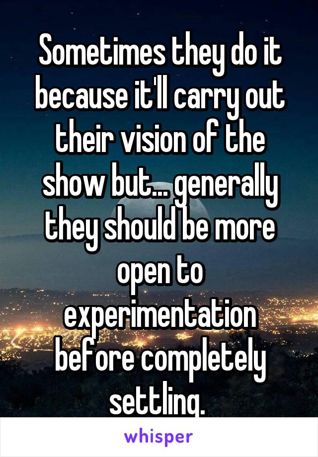 Sometimes they do it because it'll carry out their vision of the show but... generally they should be more open to experimentation before completely settling. 