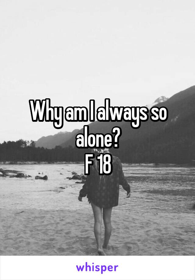 Why am I always so alone?
F 18