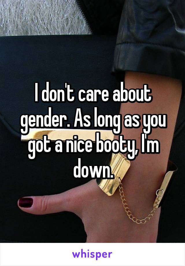 I don't care about gender. As long as you got a nice booty, I'm down.