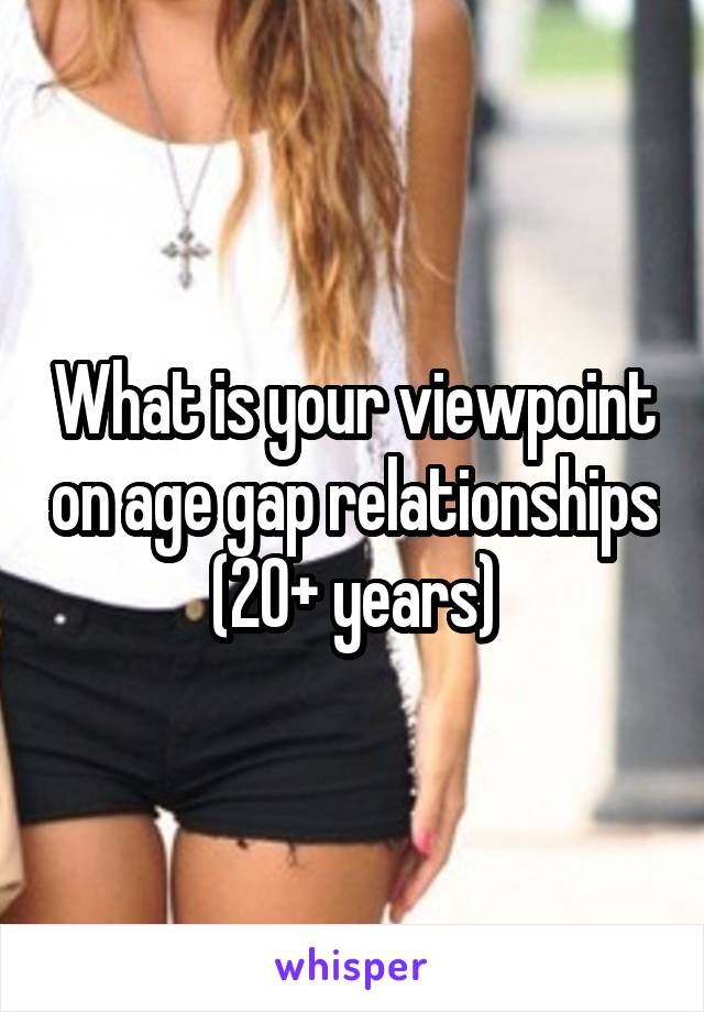What is your viewpoint on age gap relationships (20+ years)