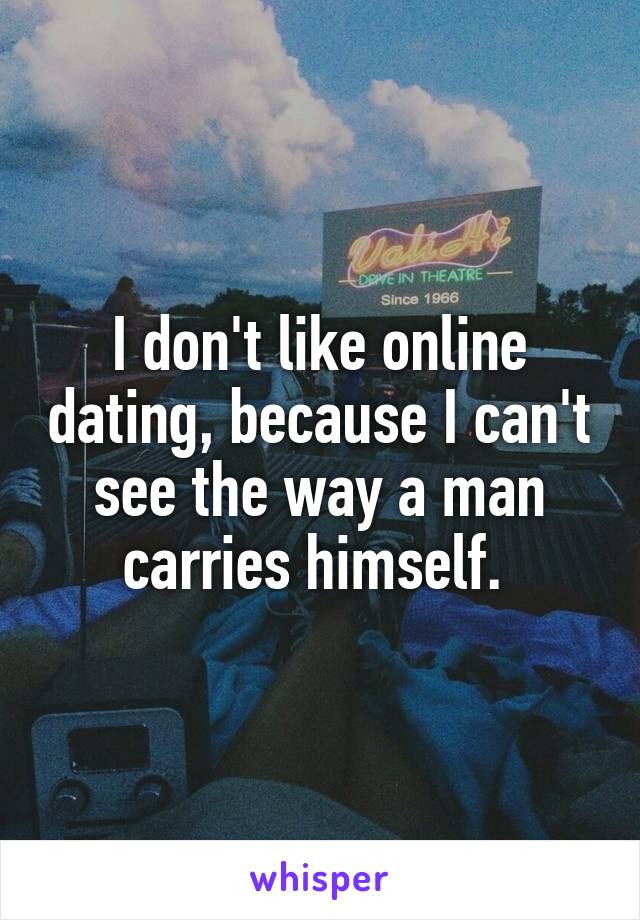 I don't like online dating, because I can't see the way a man carries himself. 
