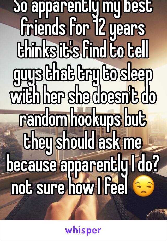 So apparently my best friends for 12 years thinks it's find to tell guys that try to sleep with her she doesn't do random hookups but they should ask me because apparently I do? not sure how I feel 😒