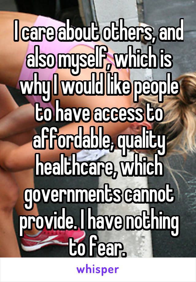I care about others, and also myself, which is why I would like people to have access to affordable, quality healthcare, which governments cannot provide. I have nothing to fear. 