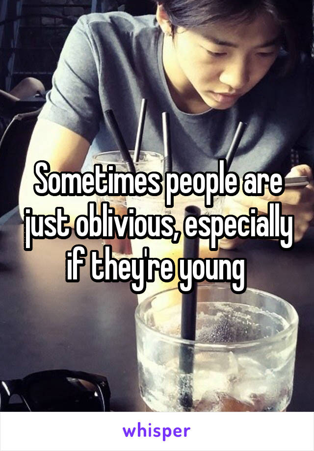 Sometimes people are just oblivious, especially if they're young 