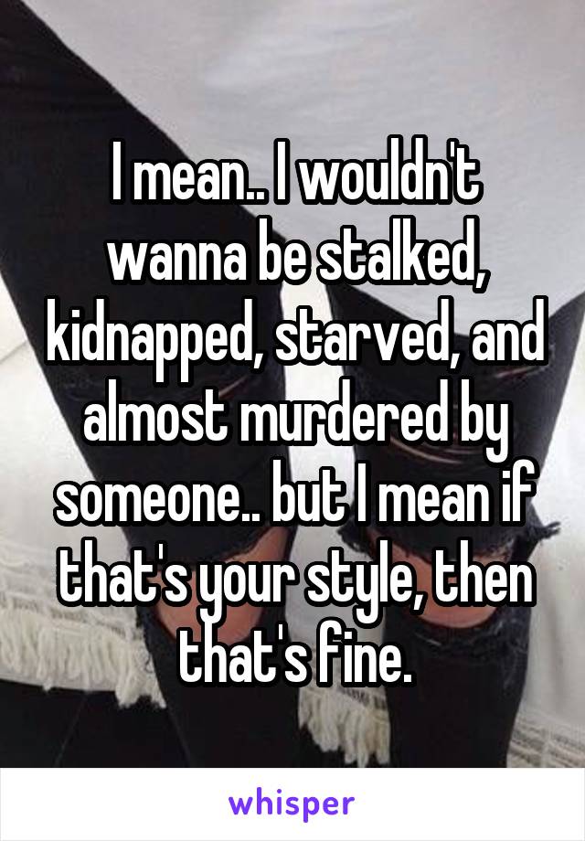 I mean.. I wouldn't wanna be stalked, kidnapped, starved, and almost murdered by someone.. but I mean if that's your style, then that's fine.