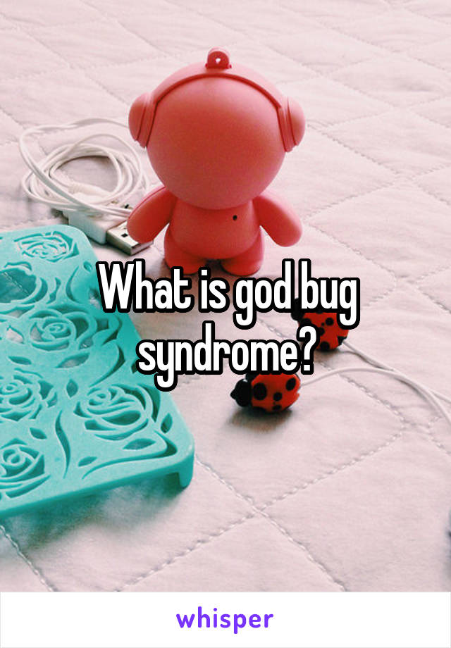 What is god bug syndrome?