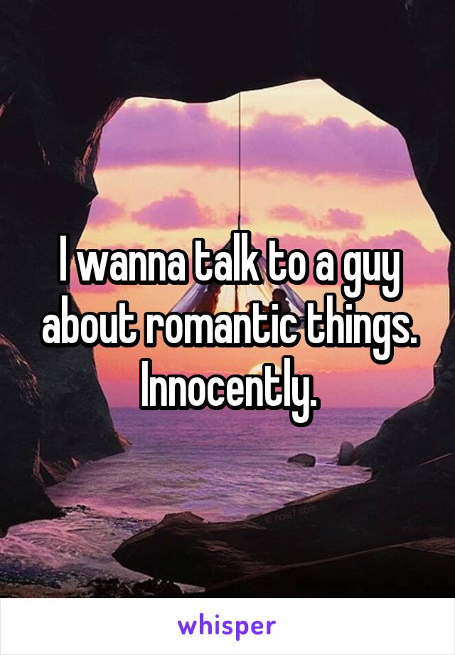 I wanna talk to a guy about romantic things. Innocently.
