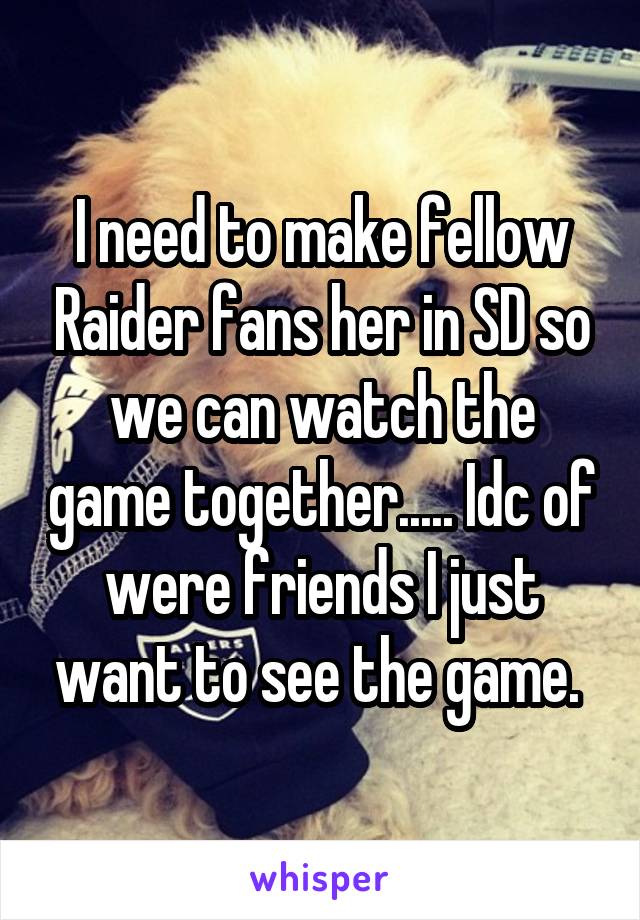 I need to make fellow Raider fans her in SD so we can watch the game together..... Idc of were friends I just want to see the game. 
