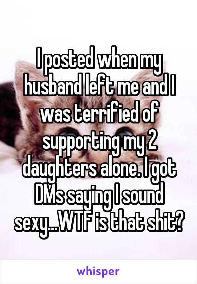 I posted when my husband left me and I was terrified of supporting my 2 daughters alone. I got DMs saying I sound sexy...WTF is that shit?