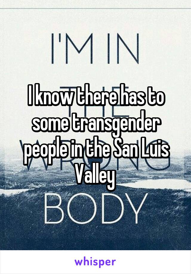 I know there has to some transgender people in the San Luis Valley 